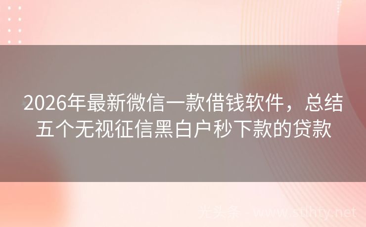 2026年最新微信一款借钱软件，总结五个无视征信黑白户秒下款的贷款