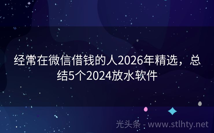 经常在微信借钱的人2026年精选，总结5个2024放水软件