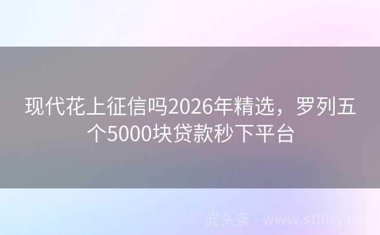 现代花上征信吗2026年精选，罗列五个5000块贷款秒下平台