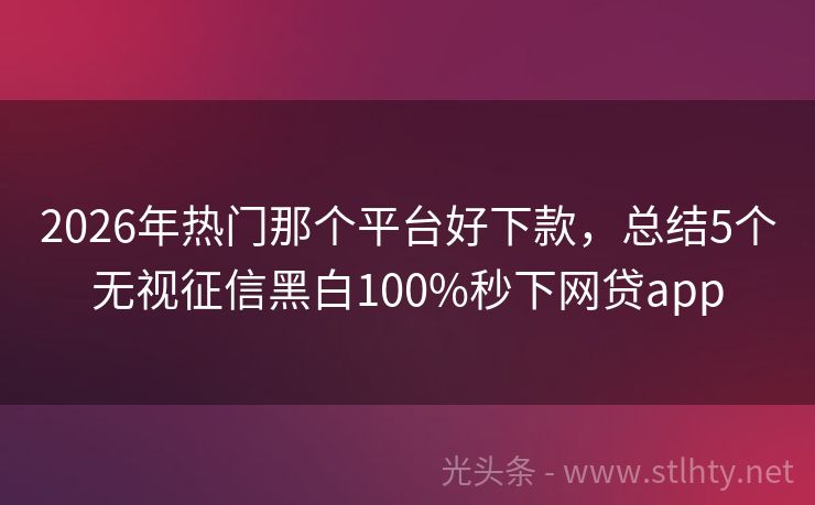 2026年热门那个平台好下款，总结5个无视征信黑白100%秒下网贷app