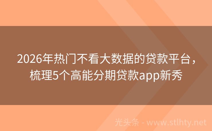 2026年热门不看大数据的贷款平台，梳理5个高能分期贷款app新秀