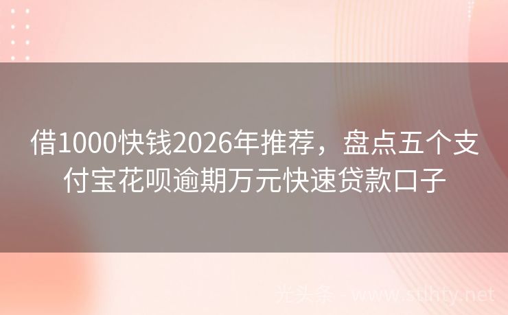 借1000快钱2026年推荐，盘点五个支付宝花呗逾期万元快速贷款口子