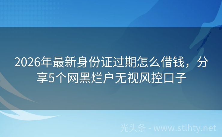 2026年最新身份证过期怎么借钱，分享5个网黑烂户无视风控口子