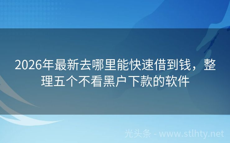 2026年最新去哪里能快速借到钱，整理五个不看黑户下款的软件