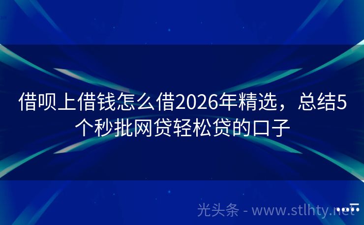 借呗上借钱怎么借2026年精选，总结5个秒批网贷轻松贷的口子