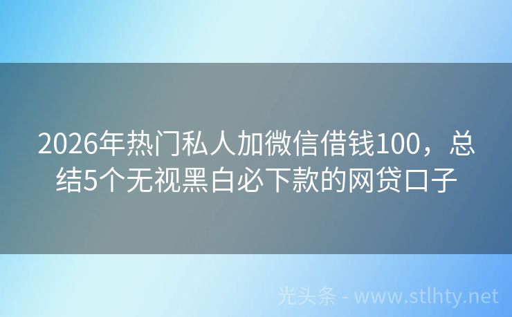 2026年热门私人加微信借钱100，总结5个无视黑白必下款的网贷口子