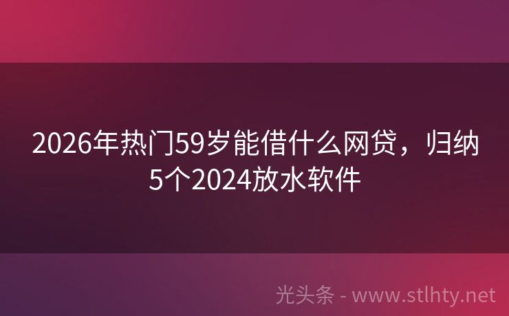 2026年热门59岁能借什么网贷，归纳5个2024放水软件