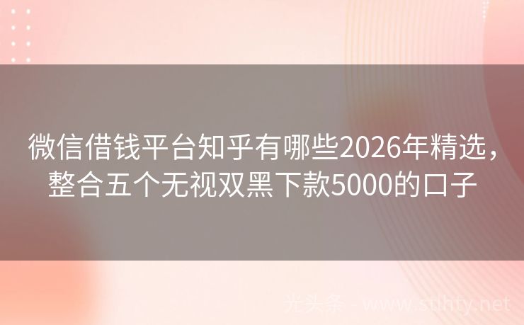 微信借钱平台知乎有哪些2026年精选，整合五个无视双黑下款5000的口子
