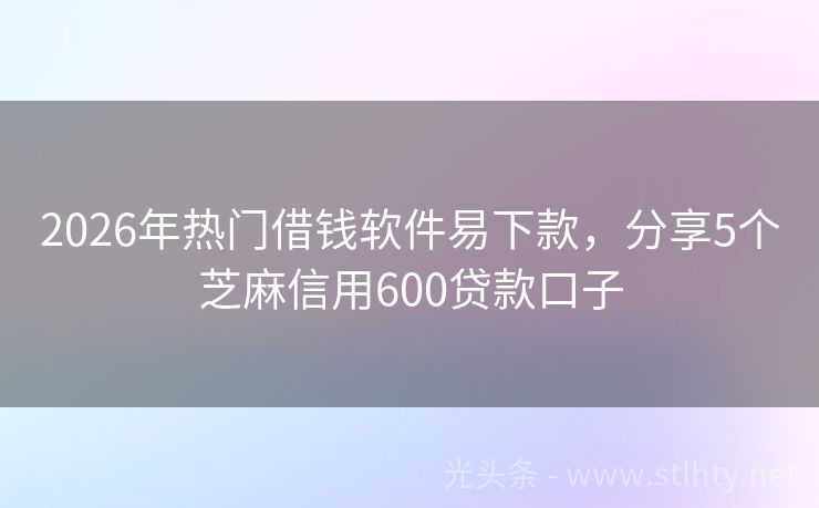 2026年热门借钱软件易下款，分享5个芝麻信用600贷款口子
