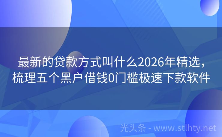 最新的贷款方式叫什么2026年精选，梳理五个黑户借钱0门槛极速下款软件