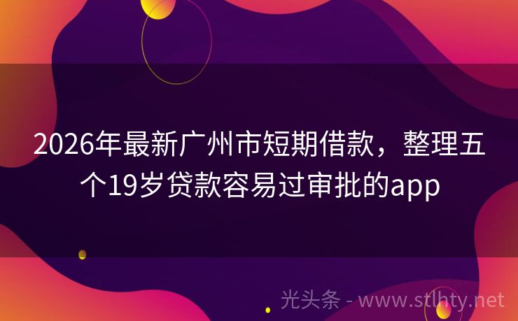 2026年最新广州市短期借款，整理五个19岁贷款容易过审批的app