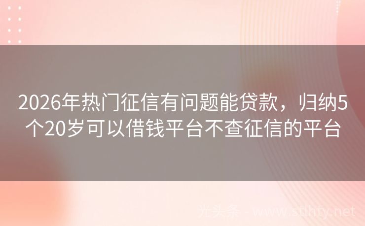 2026年热门征信有问题能贷款，归纳5个20岁可以借钱平台不查征信的平台