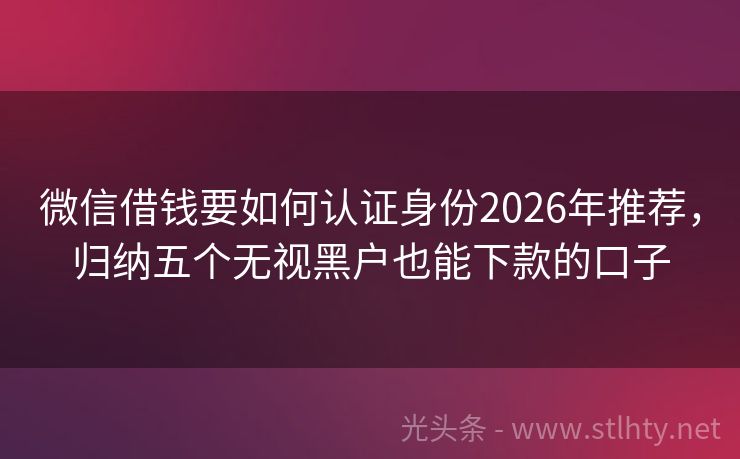 微信借钱要如何认证身份2026年推荐，归纳五个无视黑户也能下款的口子