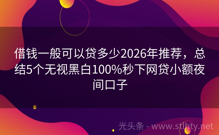 借钱一般可以贷多少2026年推荐，总结5个无视黑白100%秒下网贷小额夜间口子