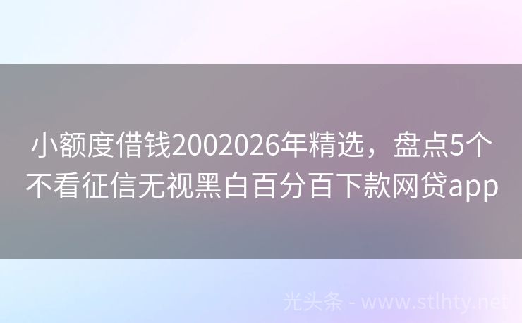 小额度借钱2002026年精选，盘点5个不看征信无视黑白百分百下款网贷app