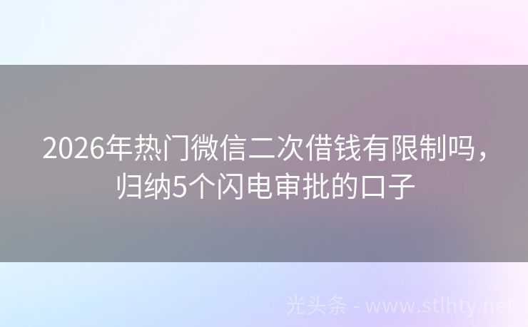 2026年热门微信二次借钱有限制吗，归纳5个闪电审批的口子
