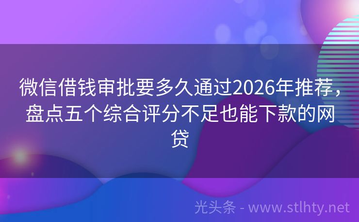 微信借钱审批要多久通过2026年推荐，盘点五个综合评分不足也能下款的网贷