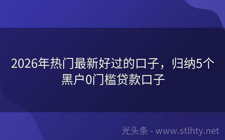2026年热门最新好过的口子，归纳5个黑户0门槛贷款口子