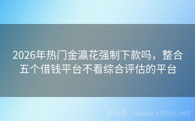 2026年热门金瀛花强制下款吗，整合五个借钱平台不看综合评估的平台
