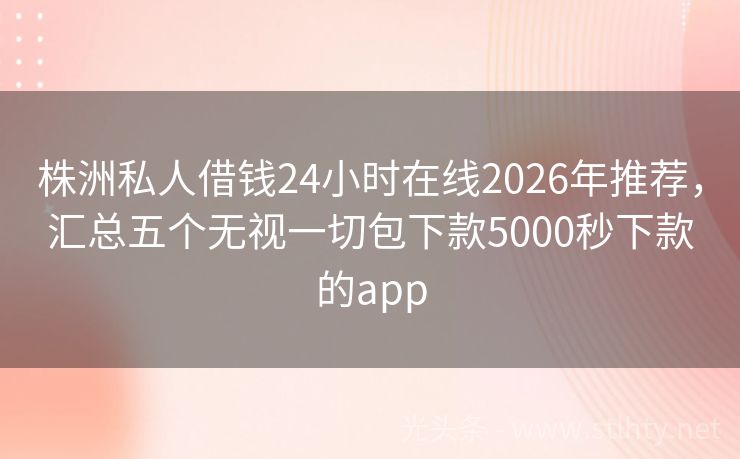 株洲私人借钱24小时在线2026年推荐，汇总五个无视一切包下款5000秒下款的app