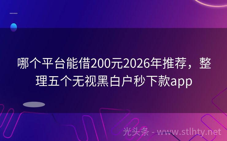 哪个平台能借200元2026年推荐，整理五个无视黑白户秒下款app