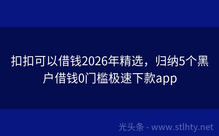 扣扣可以借钱2026年精选，归纳5个黑户借钱0门槛极速下款app