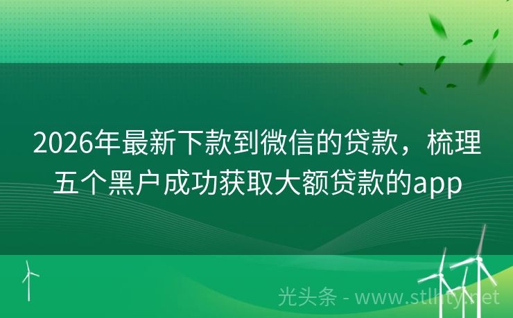 2026年最新下款到微信的贷款，梳理五个黑户成功获取大额贷款的app