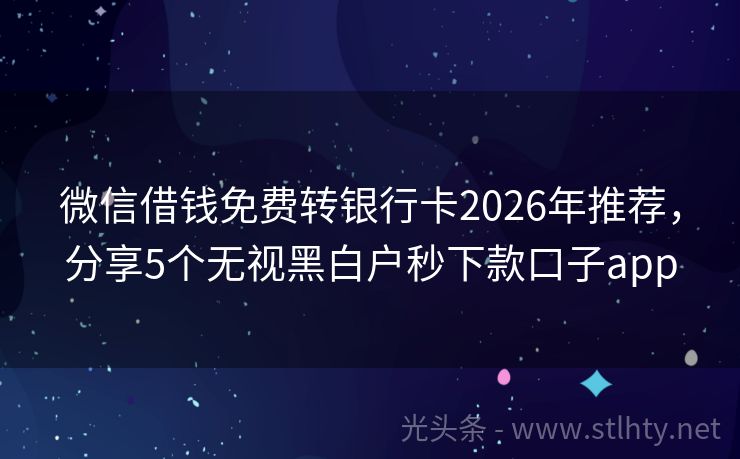 微信借钱免费转银行卡2026年推荐，分享5个无视黑白户秒下款口子app
