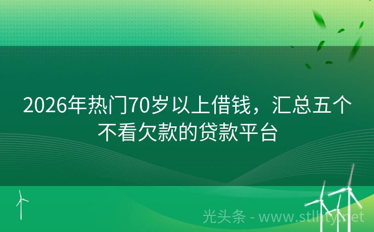 2026年热门70岁以上借钱，汇总五个不看欠款的贷款平台