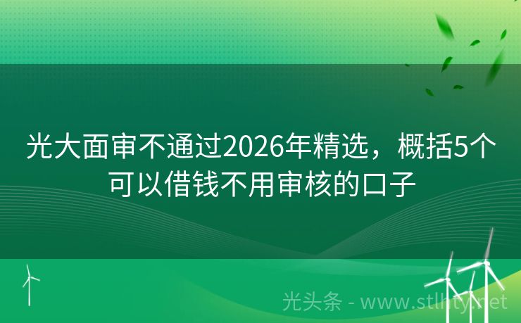 光大面审不通过2026年精选，概括5个可以借钱不用审核的口子