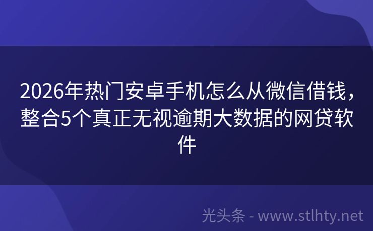 2026年热门安卓手机怎么从微信借钱，整合5个真正无视逾期大数据的网贷软件