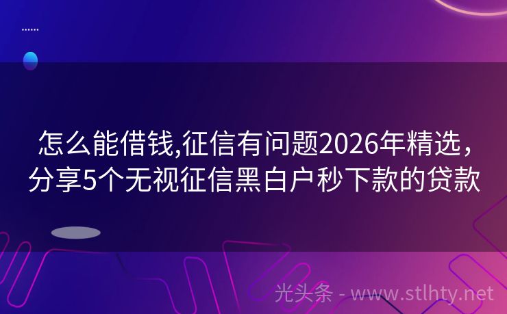 怎么能借钱,征信有问题2026年精选，分享5个无视征信黑白户秒下款的贷款