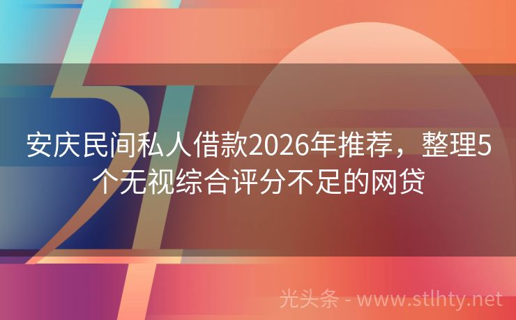 安庆民间私人借款2026年推荐，整理5个无视综合评分不足的网贷
