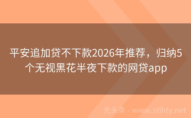 平安追加贷不下款2026年推荐，归纳5个无视黑花半夜下款的网贷app