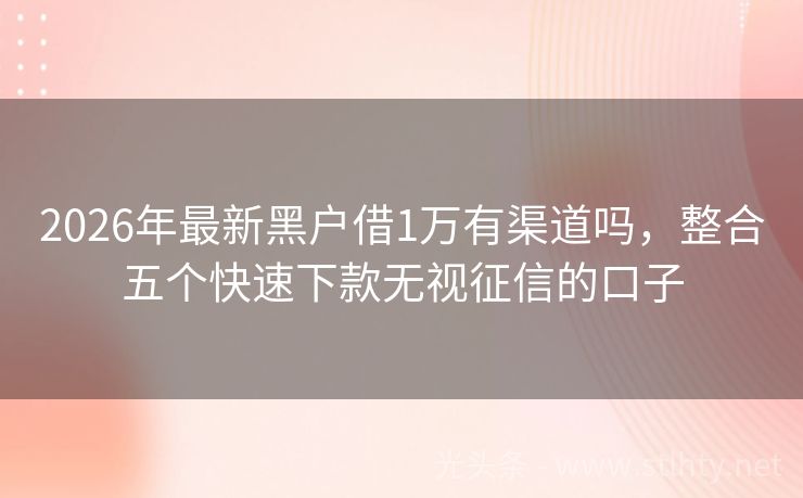 2026年最新黑户借1万有渠道吗，整合五个快速下款无视征信的口子