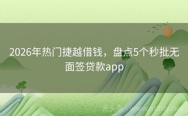 2026年热门捷越借钱，盘点5个秒批无面签贷款app