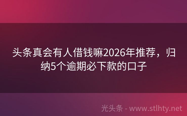 头条真会有人借钱嘛2026年推荐，归纳5个逾期必下款的口子