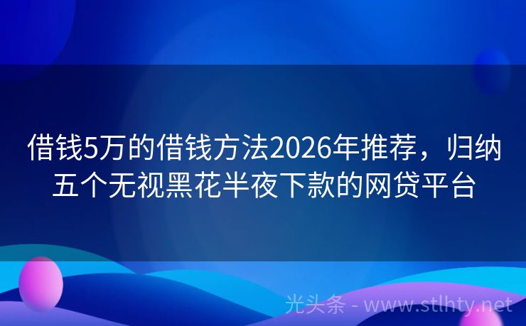 借钱5万的借钱方法2026年推荐，归纳五个无视黑花半夜下款的网贷平台