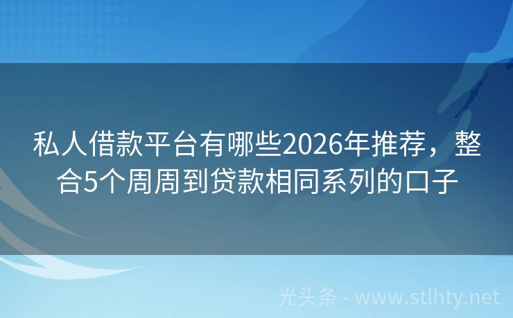 私人借款平台有哪些2026年推荐，整合5个周周到贷款相同系列的口子
