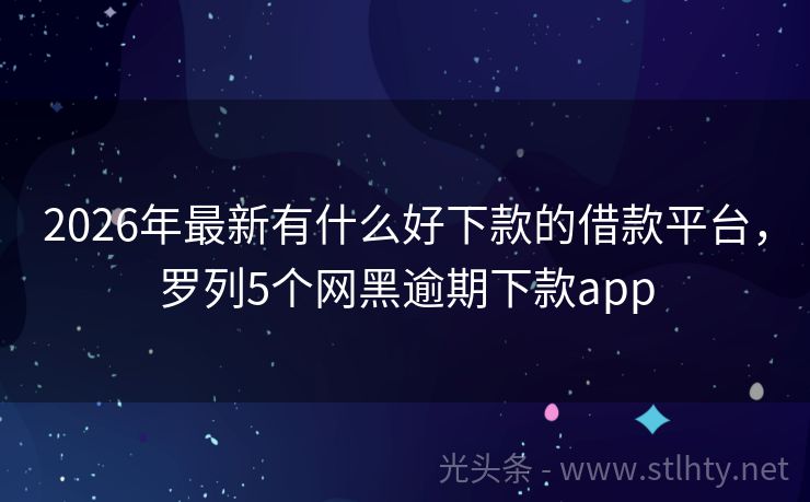 2026年最新有什么好下款的借款平台，罗列5个网黑逾期下款app