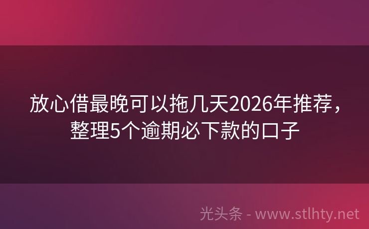 放心借最晚可以拖几天2026年推荐，整理5个逾期必下款的口子