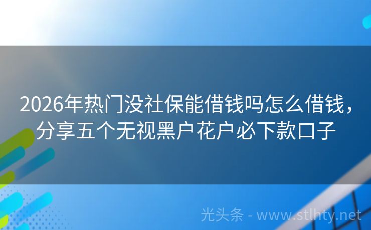 2026年热门没社保能借钱吗怎么借钱，分享五个无视黑户花户必下款口子