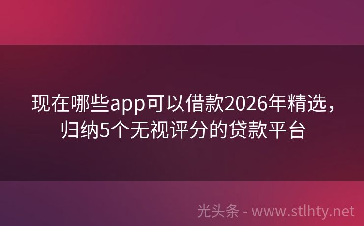 现在哪些app可以借款2026年精选，归纳5个无视评分的贷款平台
