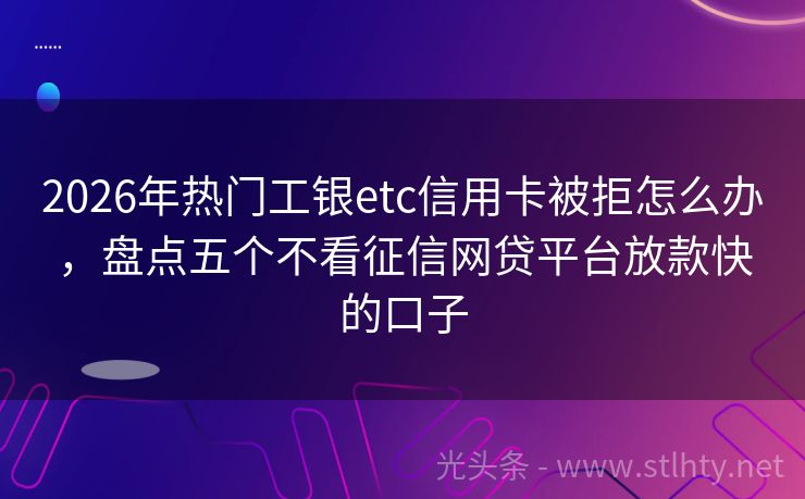 2026年热门工银etc信用卡被拒怎么办，盘点五个不看征信网贷平台放款快的口子