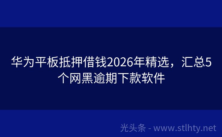 华为平板抵押借钱2026年精选，汇总5个网黑逾期下款软件