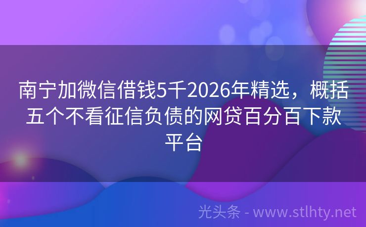南宁加微信借钱5千2026年精选，概括五个不看征信负债的网贷百分百下款平台