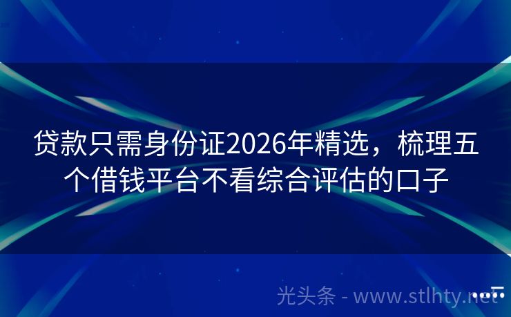 贷款只需身份证2026年精选，梳理五个借钱平台不看综合评估的口子