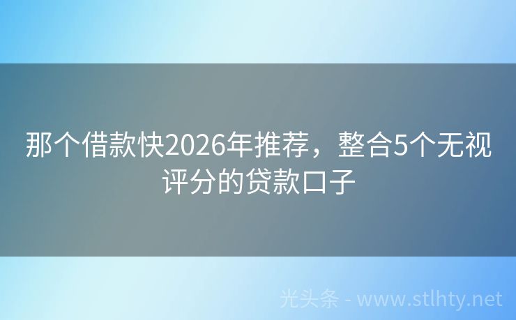 那个借款快2026年推荐，整合5个无视评分的贷款口子