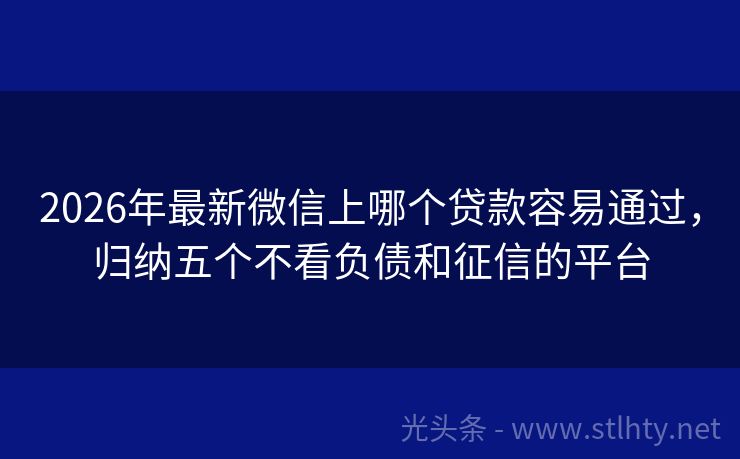 2026年最新微信上哪个贷款容易通过，归纳五个不看负债和征信的平台