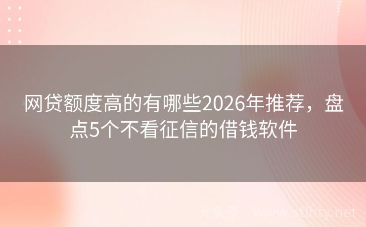 网贷额度高的有哪些2026年推荐，盘点5个不看征信的借钱软件